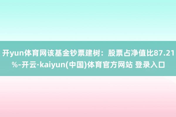 开yun体育网该基金钞票建树：股票占净值比87.21%-开云·kaiyun(中国)体育官方网站 登录入口