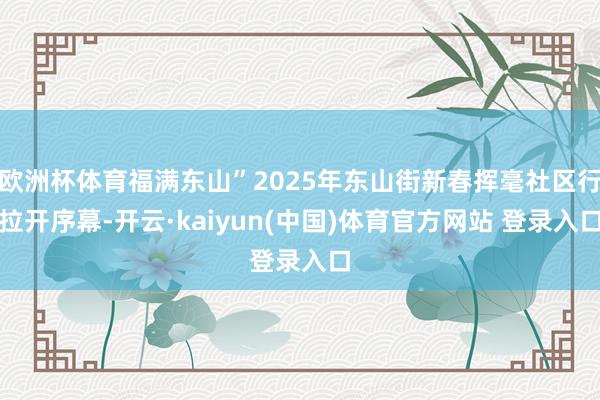 欧洲杯体育福满东山”2025年东山街新春挥毫社区行拉开序幕-开云·kaiyun(中国)体育官方网站 登录入口