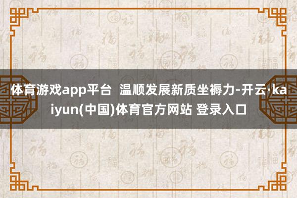 体育游戏app平台  温顺发展新质坐褥力-开云·kaiyun(中国)体育官方网站 登录入口