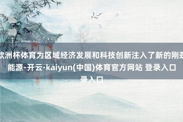 欧洲杯体育为区域经济发展和科技创新注入了新的刚劲能源-开云·kaiyun(中国)体育官方网站 登录入口