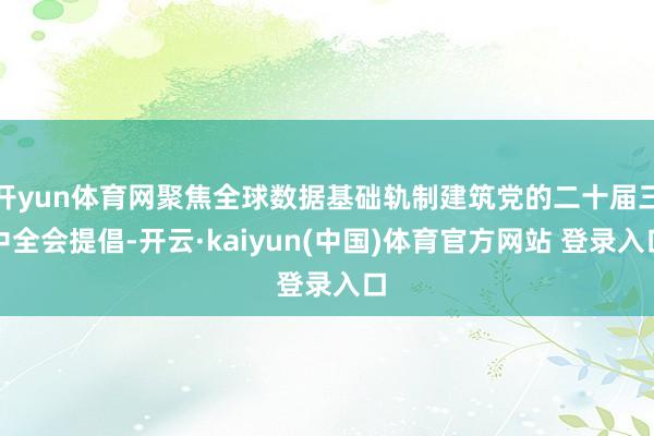 开yun体育网聚焦全球数据基础轨制建筑党的二十届三中全会提倡-开云·kaiyun(中国)体育官方网站 登录入口