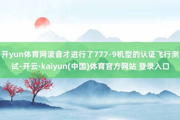 开yun体育网波音才进行了777-9机型的认证飞行测试-开云·kaiyun(中国)体育官方网站 登录入口