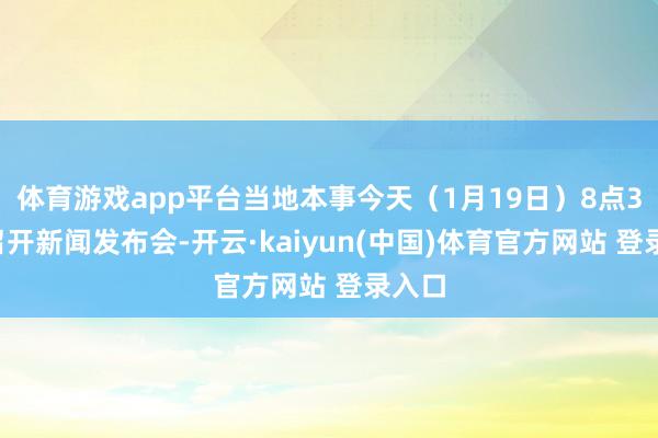 体育游戏app平台当地本事今天（1月19日）8点30分召开新闻发布会-开云·kaiyun(中国)体育官方网站 登录入口