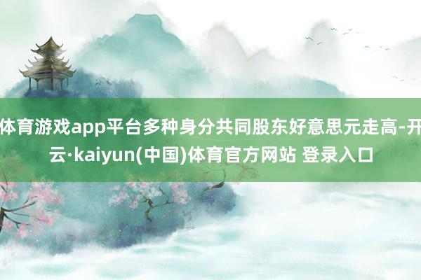 体育游戏app平台多种身分共同股东好意思元走高-开云·kaiyun(中国)体育官方网站 登录入口