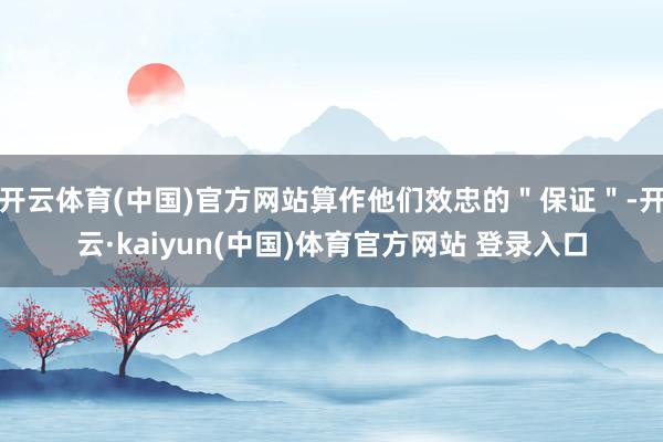 开云体育(中国)官方网站算作他们效忠的＂保证＂-开云·kaiyun(中国)体育官方网站 登录入口