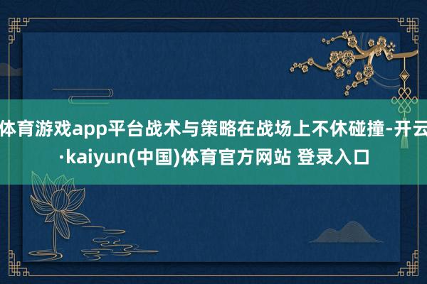 体育游戏app平台战术与策略在战场上不休碰撞-开云·kaiyun(中国)体育官方网站 登录入口