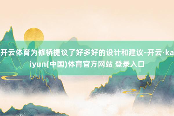 开云体育为修桥提议了好多好的设计和建议-开云·kaiyun(中国)体育官方网站 登录入口