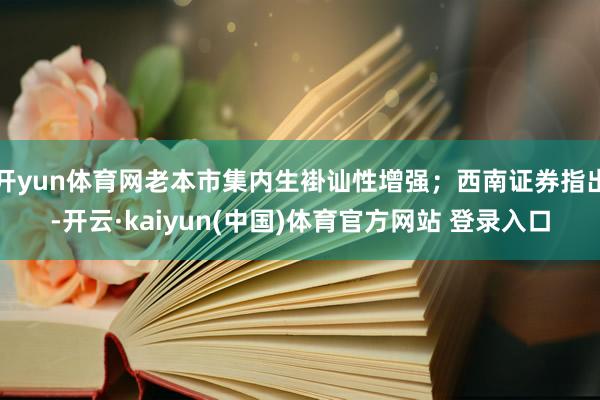 开yun体育网老本市集内生褂讪性增强；西南证券指出-开云·kaiyun(中国)体育官方网站 登录入口
