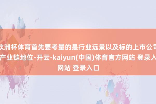欧洲杯体育首先要考量的是行业远景以及标的上市公司的产业链地位-开云·kaiyun(中国)体育官方网站 登录入口