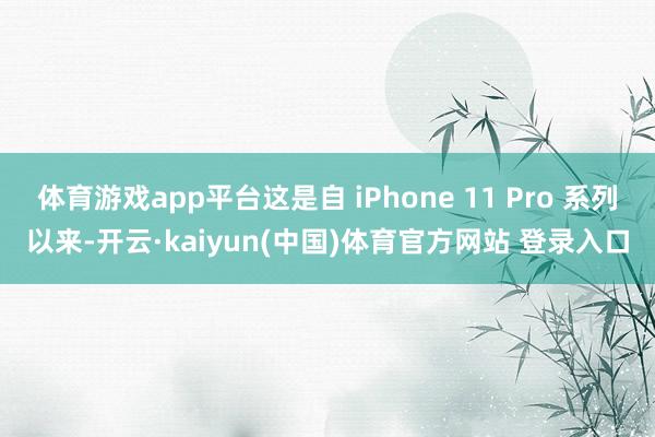 体育游戏app平台这是自 iPhone 11 Pro 系列以来-开云·kaiyun(中国)体育官方网站 登录入口