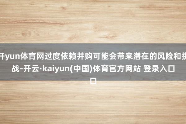 开yun体育网过度依赖并购可能会带来潜在的风险和挑战-开云·kaiyun(中国)体育官方网站 登录入口