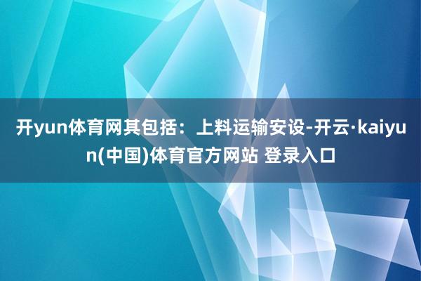 开yun体育网其包括：上料运输安设-开云·kaiyun(中国)体育官方网站 登录入口