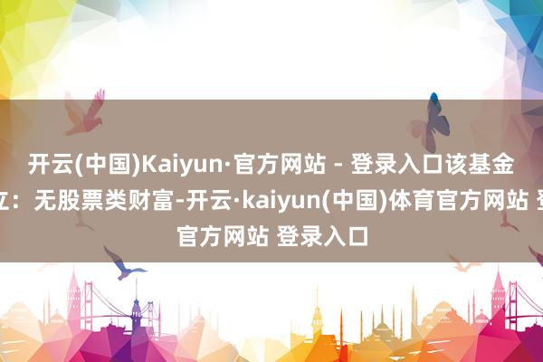 开云(中国)Kaiyun·官方网站 - 登录入口该基金财富树立：无股票类财富-开云·kaiyun(中国)体育官方网站 登录入口