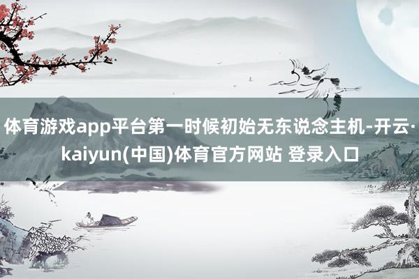 体育游戏app平台第一时候初始无东说念主机-开云·kaiyun(中国)体育官方网站 登录入口