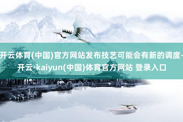 开云体育(中国)官方网站发布技艺可能会有新的调度-开云·kaiyun(中国)体育官方网站 登录入口
