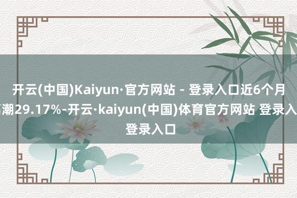 开云(中国)Kaiyun·官方网站 - 登录入口近6个月高潮29.17%-开云·kaiyun(中国)体育官方网站 登录入口
