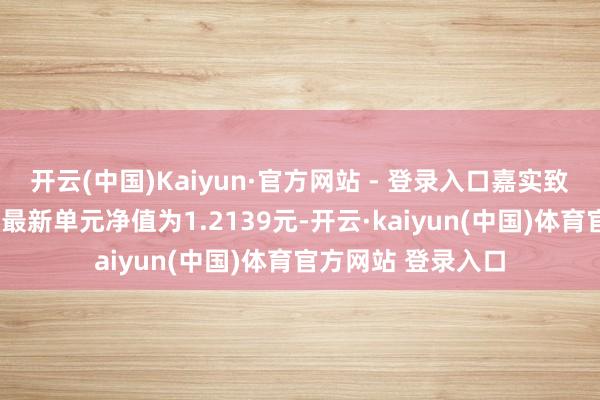 开云(中国)Kaiyun·官方网站 - 登录入口嘉实致安3个月按时债券最新单元净值为1.2139元-开云·kaiyun(中国)体育官方网站 登录入口