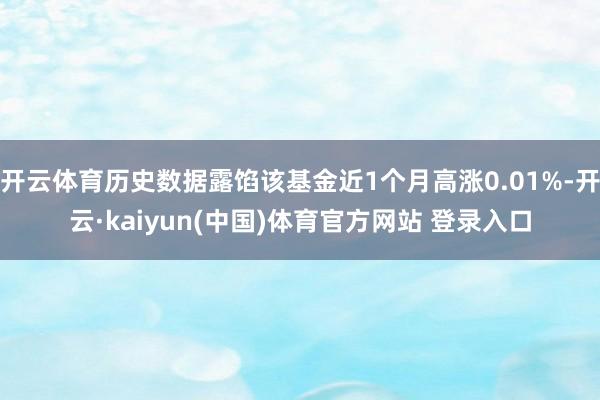 开云体育历史数据露馅该基金近1个月高涨0.01%-开云·kaiyun(中国)体育官方网站 登录入口