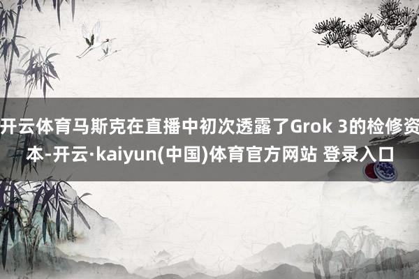 开云体育马斯克在直播中初次透露了Grok 3的检修资本-开云·kaiyun(中国)体育官方网站 登录入口