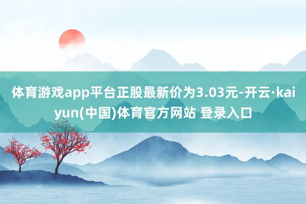 体育游戏app平台正股最新价为3.03元-开云·kaiyun(中国)体育官方网站 登录入口