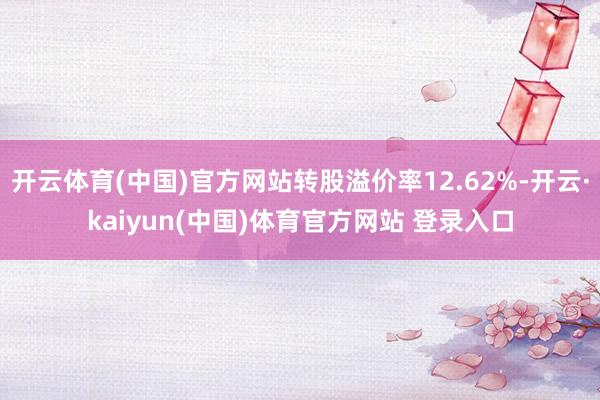 开云体育(中国)官方网站转股溢价率12.62%-开云·kaiyun(中国)体育官方网站 登录入口