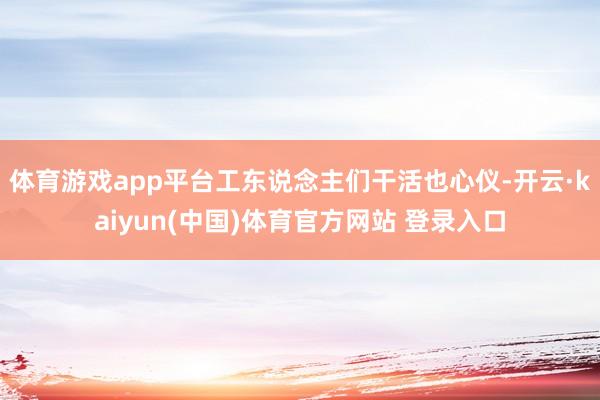体育游戏app平台工东说念主们干活也心仪-开云·kaiyun(中国)体育官方网站 登录入口