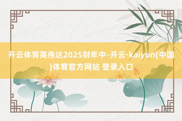开云体育英伟达2025财年中-开云·kaiyun(中国)体育官方网站 登录入口