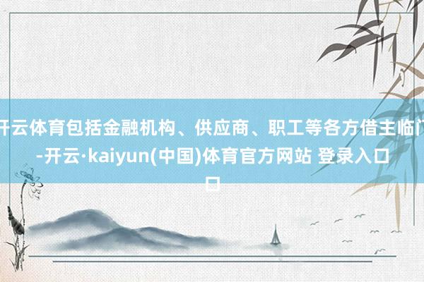 开云体育包括金融机构、供应商、职工等各方借主临门-开云·kaiyun(中国)体育官方网站 登录入口