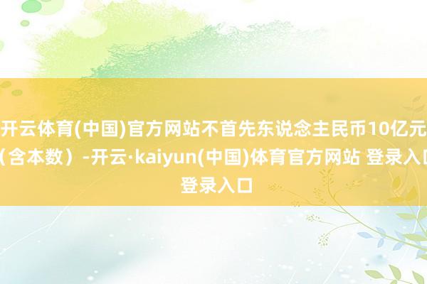 开云体育(中国)官方网站不首先东说念主民币10亿元（含本数）-开云·kaiyun(中国)体育官方网站 登录入口