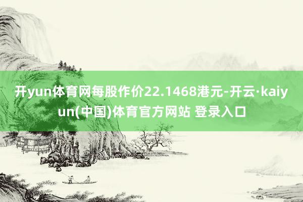 开yun体育网每股作价22.1468港元-开云·kaiyun(中国)体育官方网站 登录入口