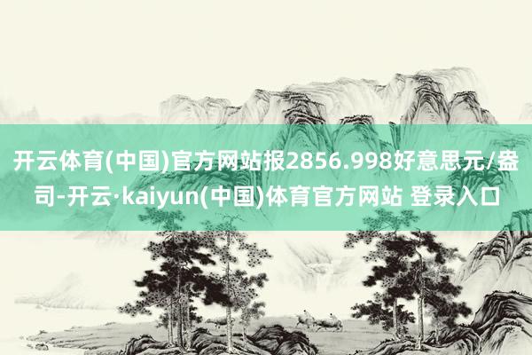 开云体育(中国)官方网站报2856.998好意思元/盎司-开云·kaiyun(中国)体育官方网站 登录入口