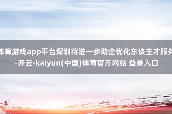体育游戏app平台深圳将进一步助企优化东谈主才服务-开云·kaiyun(中国)体育官方网站 登录入口