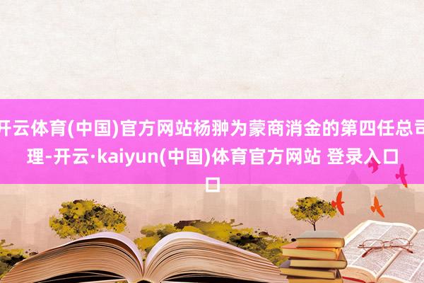 开云体育(中国)官方网站杨翀为蒙商消金的第四任总司理-开云·kaiyun(中国)体育官方网站 登录入口