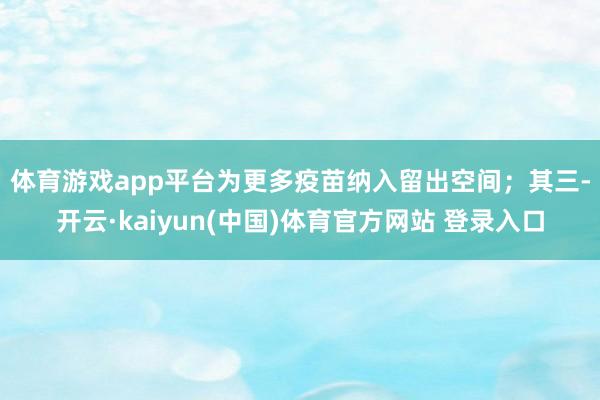 体育游戏app平台为更多疫苗纳入留出空间；　　其三-开云·kaiyun(中国)体育官方网站 登录入口