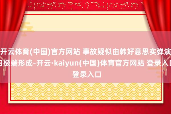 开云体育(中国)官方网站 事故疑似由韩好意思实弹演习极端形成-开云·kaiyun(中国)体育官方网站 登录入口