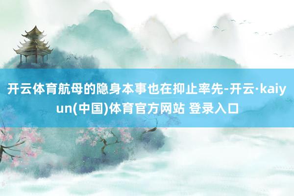 开云体育航母的隐身本事也在抑止率先-开云·kaiyun(中国)体育官方网站 登录入口