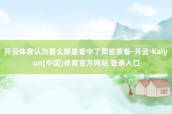 开云体育认为要么即是看中了那些装备-开云·kaiyun(中国)体育官方网站 登录入口