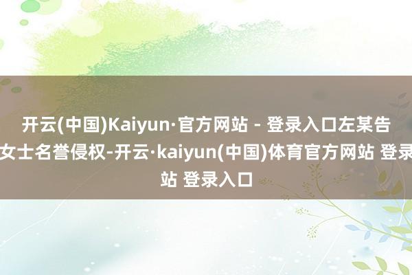 开云(中国)Kaiyun·官方网站 - 登录入口左某告状解女士名誉侵权-开云·kaiyun(中国)体育官方网站 登录入口