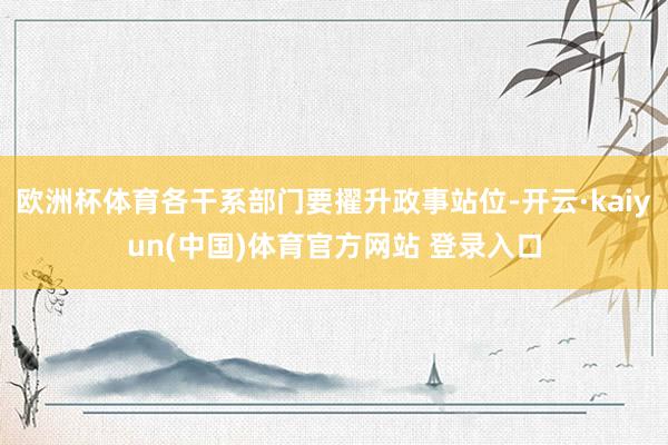 欧洲杯体育各干系部门要擢升政事站位-开云·kaiyun(中国)体育官方网站 登录入口