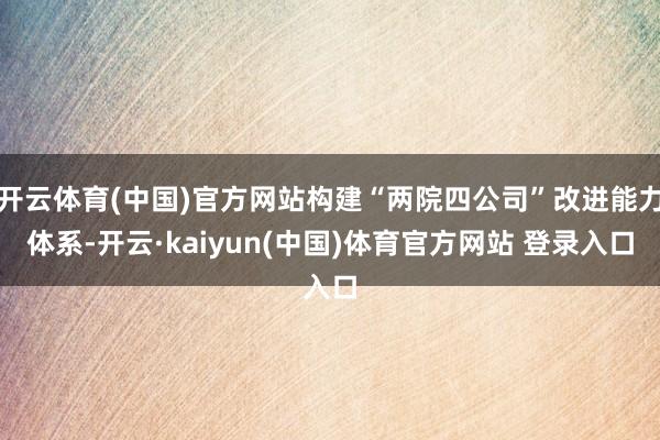 开云体育(中国)官方网站构建“两院四公司”改进能力体系-开云·kaiyun(中国)体育官方网站 登录入口
