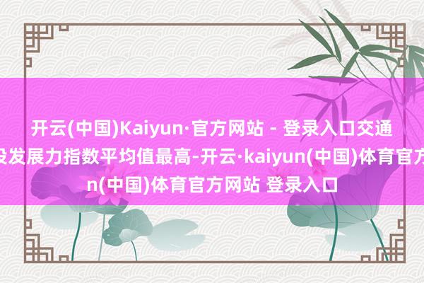 开云(中国)Kaiyun·官方网站 - 登录入口交通开发运营类城投发展力指数平均值最高-开云·kaiyun(中国)体育官方网站 登录入口