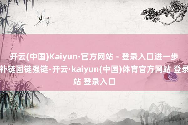 开云(中国)Kaiyun·官方网站 - 登录入口进一步延链补链固链强链-开云·kaiyun(中国)体育官方网站 登录入口