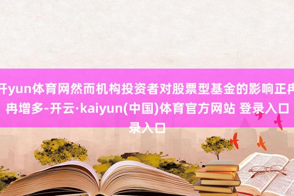 开yun体育网然而机构投资者对股票型基金的影响正冉冉增多-开云·kaiyun(中国)体育官方网站 登录入口