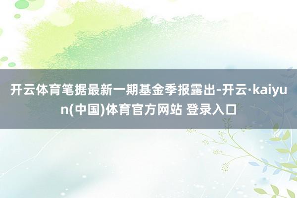 开云体育笔据最新一期基金季报露出-开云·kaiyun(中国)体育官方网站 登录入口