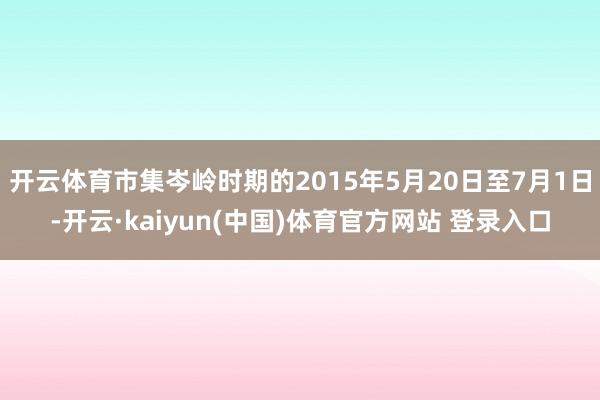 开云体育市集岑岭时期的2015年5月20日至7月1日-开云·kaiyun(中国)体育官方网站 登录入口