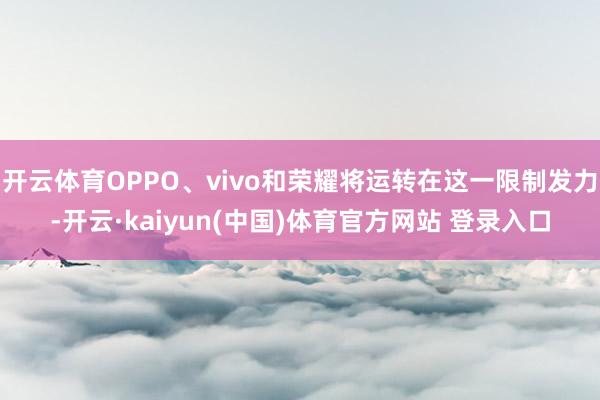 开云体育OPPO、vivo和荣耀将运转在这一限制发力-开云·kaiyun(中国)体育官方网站 登录入口