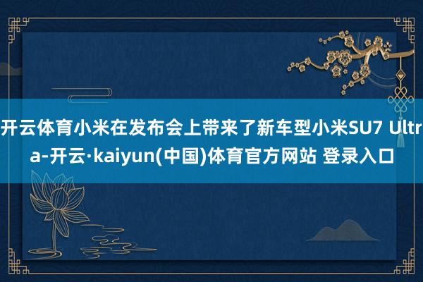 开云体育小米在发布会上带来了新车型小米SU7 Ultra-开云·kaiyun(中国)体育官方网站 登录入口