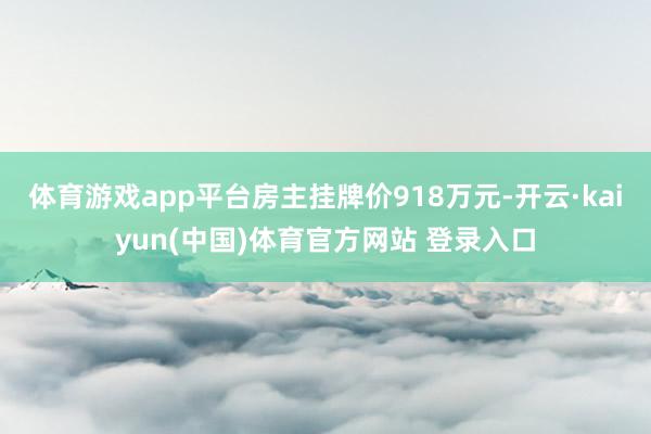 体育游戏app平台房主挂牌价918万元-开云·kaiyun(中国)体育官方网站 登录入口
