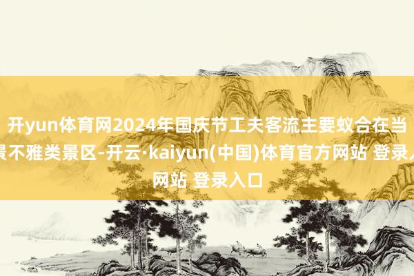 开yun体育网2024年国庆节工夫客流主要蚁合在当然景不雅类景区-开云·kaiyun(中国)体育官方网站 登录入口