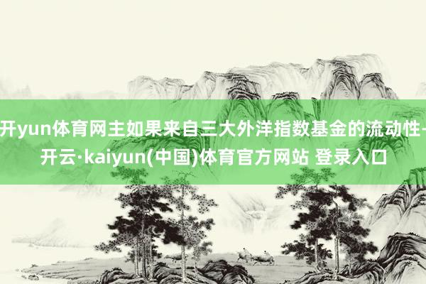开yun体育网主如果来自三大外洋指数基金的流动性-开云·kaiyun(中国)体育官方网站 登录入口
